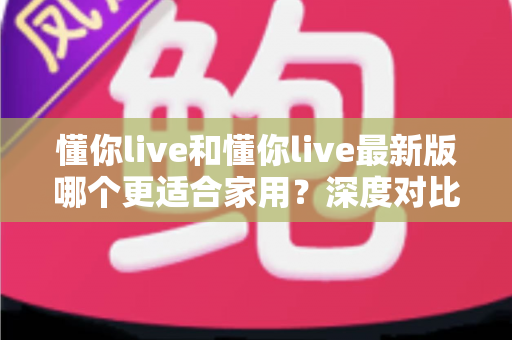 懂你live和懂你live最新版哪个更适合家用?深度对比分析帮你做出明智选择 懂你live和懂你live最新版哪个更适合家用?深度对比分析帮你做出明智选择