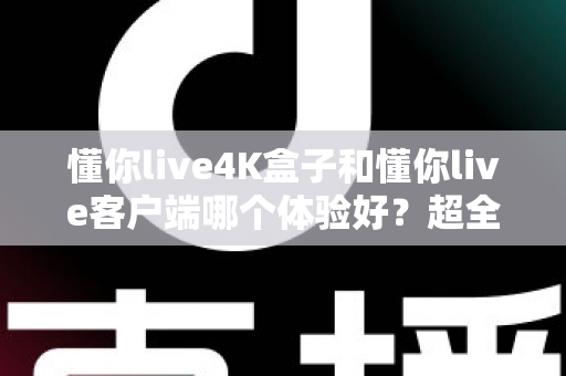 懂你live4K盒子和懂你live客户端哪个体验好？超全对比分析帮你一次选对