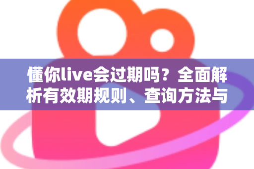 懂你live会过期吗?全面解析有效期规则、查询方法与实用应对指南 懂你live会过期吗?全面解析有效期规则、查询方法与实用应对指南