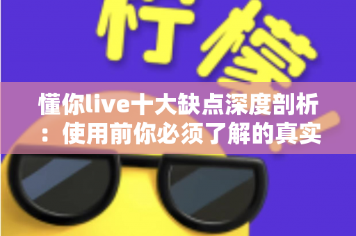 懂你live十大缺点深度剖析：使用前你必须了解的真实体验指南
