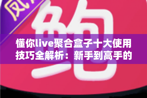 懂你live聚合盒子十大使用技巧全解析:新手到高手的进阶实用指南 懂你live聚合盒子十大使用技巧全解析:新手到高手的进阶实用指南