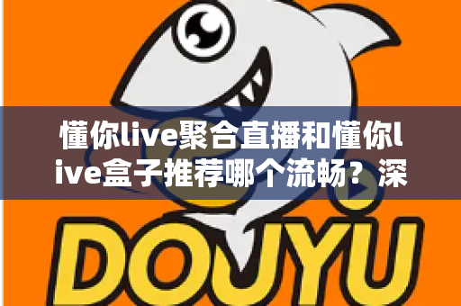 懂你live聚合直播和懂你live盒子推荐哪个流畅？深度对比助你选出最佳观看方案