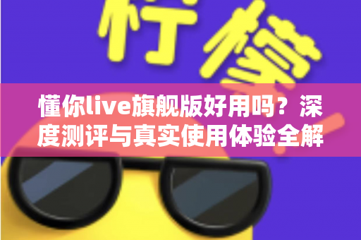 懂你live旗舰版好用吗?深度测评与真实使用体验全解析 懂你live旗舰版好用吗?深度测评与真实使用体验全解析
