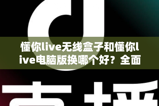 懂你live无线盒子和懂你live电脑版换哪个好？全面对比帮你选对设备