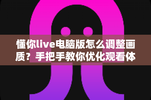 懂你live电脑版怎么调整画质？手把手教你优化观看体验的完整攻略
