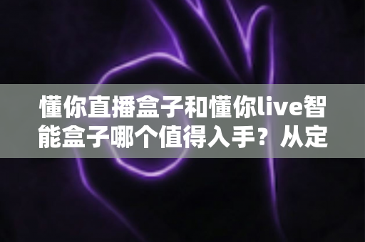 懂你直播盒子和懂你live智能盒子哪个值得入手？从定位、配置到体验的全维度选购指南