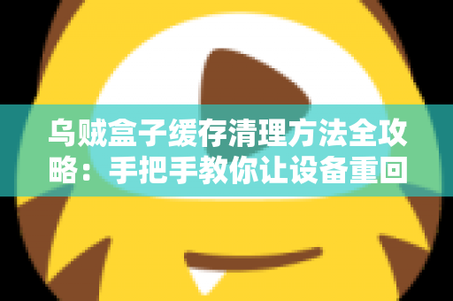 乌贼盒子缓存清理方法全攻略:手把手教你让设备重回流畅状态 乌贼盒子缓存清理方法全攻略:手把手教你让设备重回流畅状态