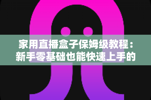 家用直播盒子保姆级教程：新手零基础也能快速上手的全流程实用指南