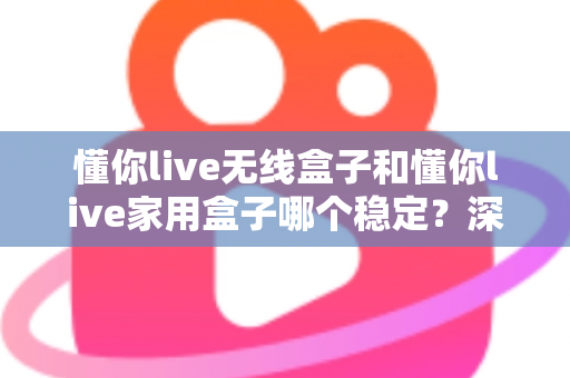 懂你live无线盒子和懂你live家用盒子哪个稳定？深度实测对比助你选对直播设备