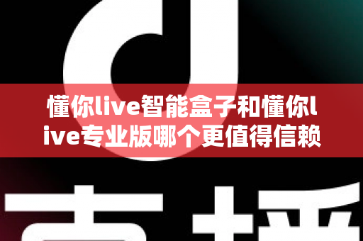 懂你live智能盒子和懂你live专业版哪个更值得信赖?深度对比帮你选对不踩坑 懂你live智能盒子和懂你live专业版哪个更值得信赖?深度对比帮你选对不踩坑
