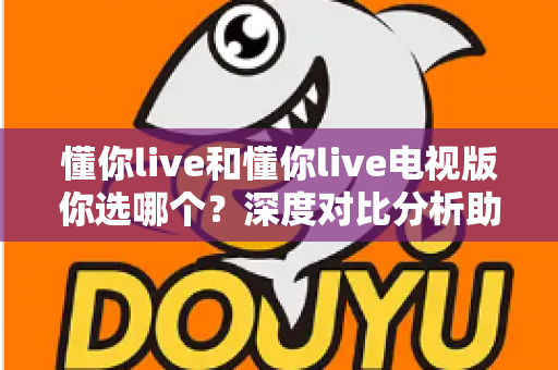 懂你live和懂你live电视版你选哪个？深度对比分析助你找到最佳选择