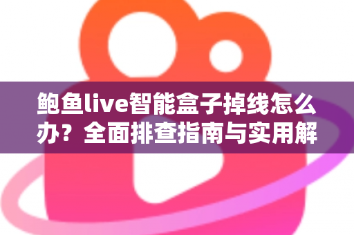 鲍鱼live智能盒子掉线怎么办？全面排查指南与实用解决方案助您快速恢复观影体验