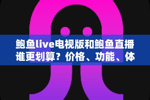 鲍鱼live电视版和鲍鱼直播谁更划算?价格、功能、体验三维深度解析,帮你把钱花在刀刃上 鲍鱼live电视版和鲍鱼直播谁更划算?价格、功能、体验三维深度解析,帮你把钱花在刀刃上