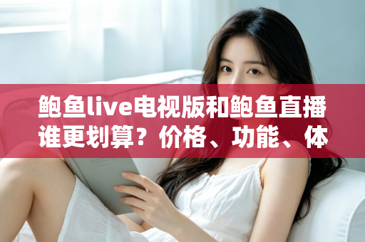 鲍鱼live电视版和鲍鱼直播谁更划算？价格、功能、体验三维深度解析，帮你把钱花在刀刃上