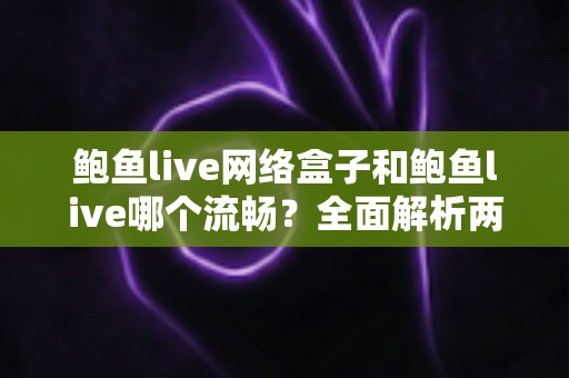 鲍鱼live网络盒子和鲍鱼live哪个流畅？全面解析两大版本的性能差异与选择指南