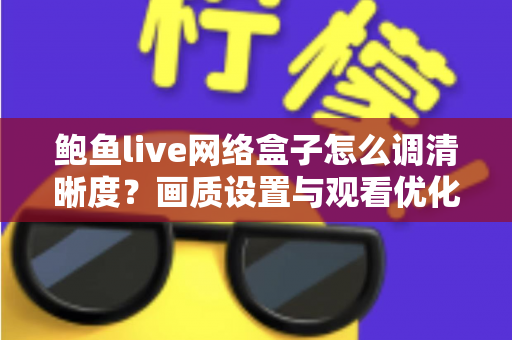鲍鱼live网络盒子怎么调清晰度?画质设置与观看优化全攻略 鲍鱼live网络盒子怎么调清晰度?画质设置与观看优化全攻略