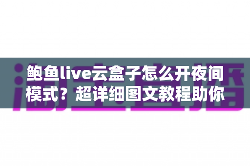 鲍鱼live云盒子怎么开夜间模式？超详细图文教程助你轻松开启护眼深色模式