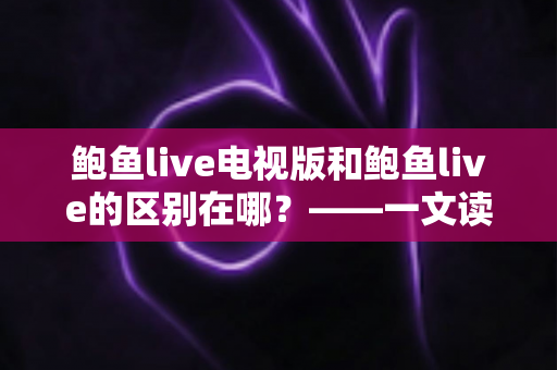 鲍鱼live电视版和鲍鱼live的区别在哪？——一文读懂两大版本的差异与选择指南