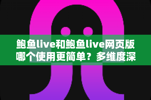 鲍鱼live和鲍鱼live网页版哪个使用更简单？多维度深度对比帮你找到最适合的使用方式