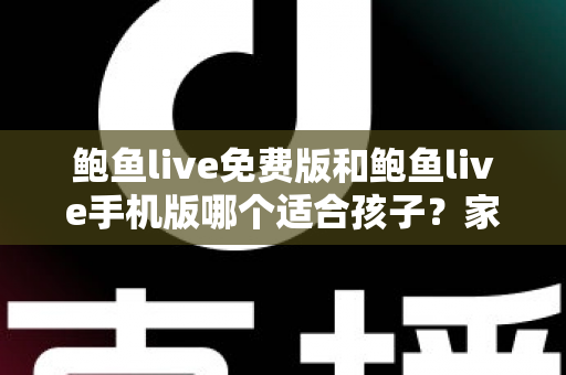 鲍鱼live免费版和鲍鱼live手机版哪个适合孩子？家长必读的直播类应用选择与安全指南