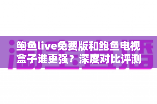 鲍鱼live免费版和鲍鱼电视盒子谁更强?深度对比评测帮你选对大屏观影方案 鲍鱼live免费版和鲍鱼电视盒子谁更强?深度对比评测帮你选对大屏观影方案