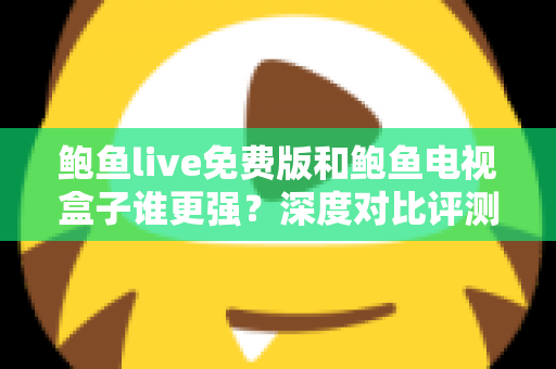 鲍鱼live免费版和鲍鱼电视盒子谁更强？深度对比评测帮你选对大屏观影方案