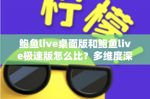 鲍鱼live桌面版和鲍鱼live极速版怎么比?多维度深度对比与实用选择指南 鲍鱼live桌面版和鲍鱼live极速版怎么比?多维度深度对比与实用选择指南
