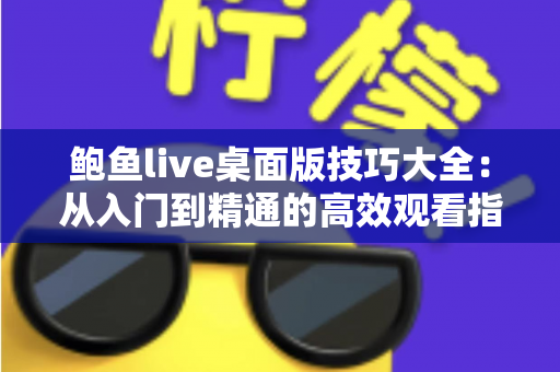 鲍鱼live桌面版技巧大全:从入门到精通的高效观看指南 鲍鱼live桌面版技巧大全:从入门到精通的高效观看指南