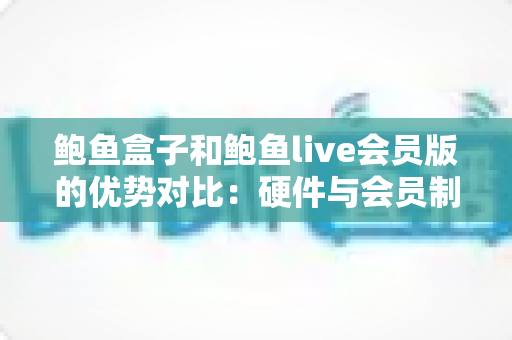 鲍鱼盒子和鲍鱼live会员版的优势对比:硬件与会员制影音方案如何选? 鲍鱼盒子和鲍鱼live会员版的优势对比:硬件与会员制影音方案如何选?