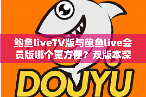 鲍鱼liveTV版与鲍鱼live会员版哪个更方便？双版本深度对比与场景化选择指南
