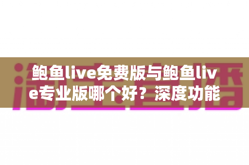鲍鱼live免费版与鲍鱼live专业版哪个好？深度功能对比与实用选购全指南
