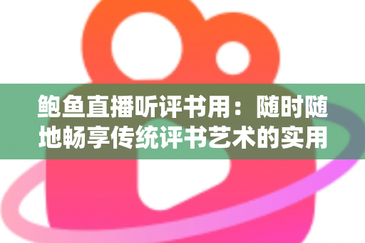 鲍鱼直播听评书用:随时随地畅享传统评书艺术的实用指南 鲍鱼直播听评书用:随时随地畅享传统评书艺术的实用指南