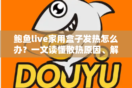 鲍鱼live家用盒子发热怎么办?一文读懂散热原因、解决方法与日常保养全攻略 鲍鱼live家用盒子发热怎么办?一文读懂散热原因、解决方法与日常保养全攻略
