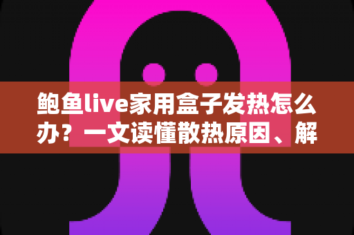 鲍鱼live家用盒子发热怎么办?一文读懂散热原因、解决方法与日常保养全攻略 鲍鱼live家用盒子发热怎么办?一文读懂散热原因、解决方法与日常保养全攻略