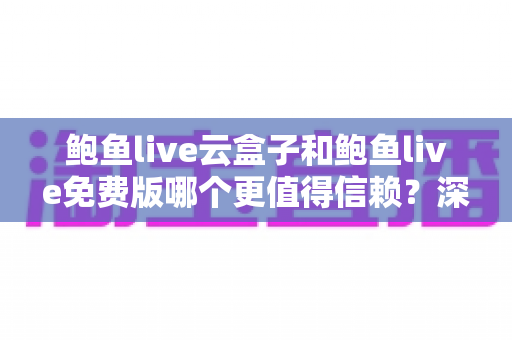 鲍鱼live云盒子和鲍鱼live免费版哪个更值得信赖？深度对比分析与实用选择指南