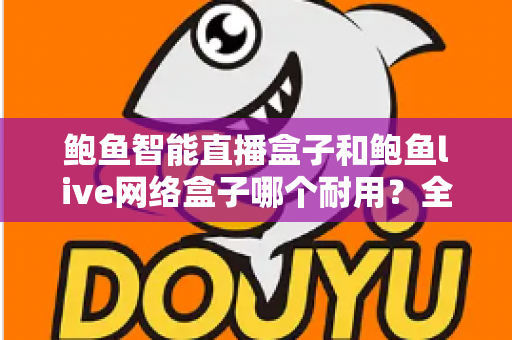 鲍鱼智能直播盒子和鲍鱼live网络盒子哪个耐用?全面对比评测帮你选对不踩坑 鲍鱼智能直播盒子和鲍鱼live网络盒子哪个耐用?全面对比评测帮你选对不踩坑