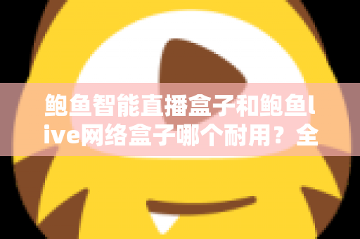 鲍鱼智能直播盒子和鲍鱼live网络盒子哪个耐用？全面对比评测帮你选对不踩坑