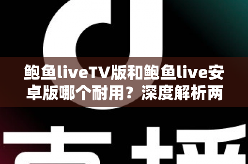 鲍鱼liveTV版和鲍鱼live安卓版哪个耐用？深度解析两大版本的稳定性与长期使用体验
