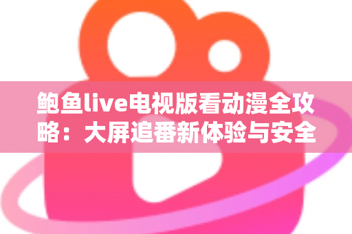 鲍鱼live电视版看动漫全攻略:大屏追番新体验与安全使用指南 鲍鱼live电视版看动漫全攻略:大屏追番新体验与安全使用指南