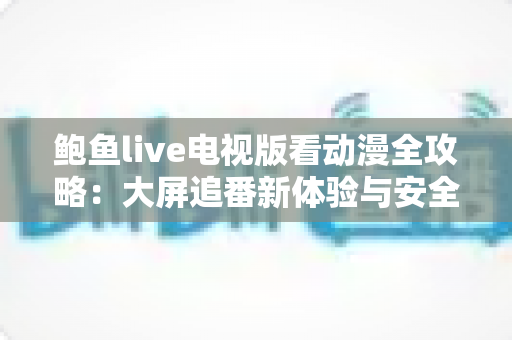 鲍鱼live电视版看动漫全攻略:大屏追番新体验与安全使用指南 鲍鱼live电视版看动漫全攻略:大屏追番新体验与安全使用指南