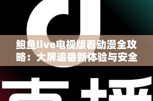 鲍鱼live电视版看动漫全攻略:大屏追番新体验与安全使用指南 鲍鱼live电视版看动漫全攻略:大屏追番新体验与安全使用指南