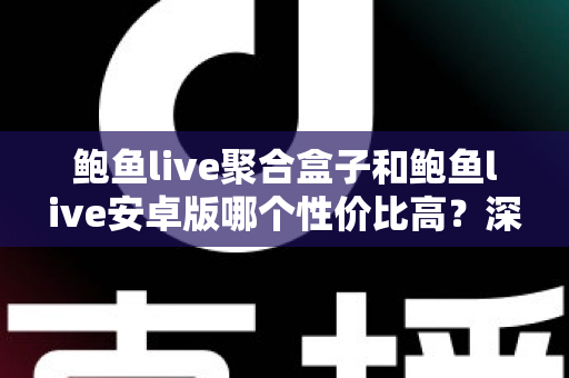 鲍鱼live聚合盒子和鲍鱼live安卓版哪个性价比高？深度对比帮你选出最适合的方案