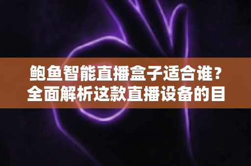 鲍鱼智能直播盒子适合谁？全面解析这款直播设备的目标用户与使用场景