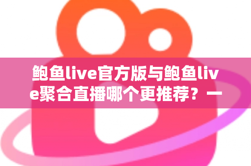 鲍鱼live官方版与鲍鱼live聚合直播哪个更推荐？一文看懂两者差异与选择指南