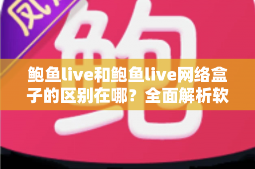 鲍鱼live和鲍鱼live网络盒子的区别在哪？全面解析软件版与硬件版的核心差异与选购指南