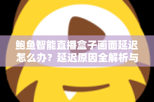 鲍鱼智能直播盒子画面延迟怎么办？延迟原因全解析与高效解决方案指南