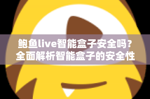 鲍鱼live智能盒子安全吗?全面解析智能盒子的安全性、潜在风险与正确使用指南 鲍鱼live智能盒子安全吗?全面解析智能盒子的安全性、潜在风险与正确使用指南