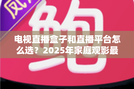 电视直播盒子和直播平台怎么选？2025年家庭观影最全选购指南，看完不再纠结