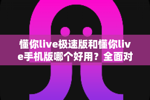 懂你live极速版和懂你live手机版哪个好用?全面对比评测助你选出最适合的版本 懂你live极速版和懂你live手机版哪个好用?全面对比评测助你选出最适合的版本