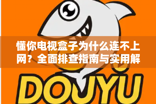 懂你电视盒子为什么连不上网?全面排查指南与实用解决方案大公开 懂你电视盒子为什么连不上网?全面排查指南与实用解决方案大公开